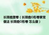 長頸鹿蛋卷（長頸鹿O形卷家常做法 長頸鹿O形卷 怎么做）