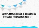 在遠(yuǎn)方大結(jié)局劉愛蓮（劉愛蓮結(jié)局 《在遠(yuǎn)方》劉愛蓮結(jié)局如何）