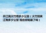 開江離大竹有多少公里（大竹到黃江有多少公里 現(xiàn)在你知道了嗎）