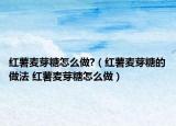 紅薯麥芽糖怎么做?（紅薯麥芽糖的做法 紅薯麥芽糖怎么做）