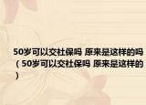50歲可以交社保嗎 原來是這樣的嗎（50歲可以交社保嗎 原來是這樣的）