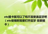 etc插卡就可以了嗎不需要連藍(lán)牙吧（etc使用時(shí)需要打開藍(lán)牙 需要插卡）