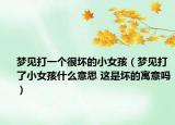 夢(mèng)見(jiàn)打一個(gè)很壞的小女孩（夢(mèng)見(jiàn)打了小女孩什么意思 這是壞的寓意嗎）