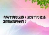 清燉羊肉怎么做（清燉羊肉做法 如何做清燉羊肉）