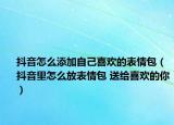 抖音怎么添加自己喜歡的表情包（抖音里怎么放表情包 送給喜歡的你）