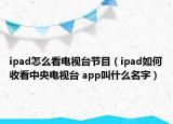 ipad怎么看電視臺節(jié)目（ipad如何收看中央電視臺 app叫什么名字）