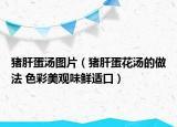 豬肝蛋湯圖片（豬肝蛋花湯的做法 色彩美觀味鮮適口）