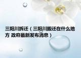 三陽川拆遷（三陽川搬遷在什么地方 政府最新發(fā)布消息）
