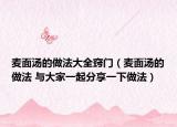 麥面湯的做法大全竅門（麥面湯的做法 與大家一起分享一下做法）