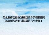 怎么制作吉他 試試做這幾個(gè)步驟的圖片（怎么制作吉他 試試做這幾個(gè)步驟）