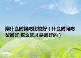 梨什么時候吃比較好（什么時間吃梨最好 這么吃才是最好的）