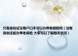 只有身份證沒有戶口本可以辦養(yǎng)老保險嗎（沒有身份證能辦養(yǎng)老保險 大家可以了解相關(guān)情況）