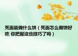 死面能做什么餅（死面怎么做餅好吃 你把握這些技巧了嗎）