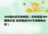 304燒水壺怎樣辨別（怎樣鑒別304鋼燒水壺 如何鑒別304不銹鋼電水壺）