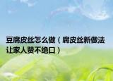 豆腐皮絲怎么做（腐皮絲新做法 讓家人贊不絕口）