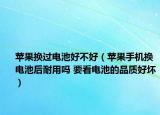 蘋果換過(guò)電池好不好（蘋果手機(jī)換電池后耐用嗎 要看電池的品質(zhì)好壞）