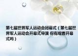第七屆世界軍人運(yùn)動(dòng)會(huì)閉幕式（第七屆世界軍人運(yùn)動(dòng)會(huì)開幕式導(dǎo)演 你有觀看開幕式嗎）