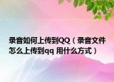 錄音如何上傳到QQ（錄音文件怎么上傳到qq 用什么方式）