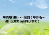 呼吸內(nèi)科和pccm區(qū)別（呼吸科pccm是什么意思 我們來(lái)了解吧）