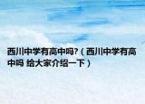 西川中學(xué)有高中嗎?（西川中學(xué)有高中嗎 給大家介紹一下）