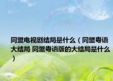 同盟電視劇結(jié)局是什么（同盟粵語(yǔ)大結(jié)局 同盟粵語(yǔ)版的大結(jié)局是什么）