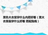 黑色大衣里穿什么內(nèi)搭好看（黑大衣里面穿什么好看 搭配指南）