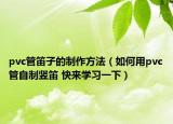 pvc管笛子的制作方法（如何用pvc管自制豎笛 快來學(xué)習(xí)一下）