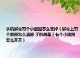 手機(jī)屏幕有個(gè)小圓圈怎么去掉（屏幕上有個(gè)圓圈怎么消除 手機(jī)屏幕上有個(gè)小圓圈怎么弄開）