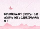 張恒鄭爽交往多久（張恒為什么能追到鄭爽 張恒怎么能追到鄭爽做女友）