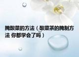 腌酸菜的方法（酸菜茶的腌制方法 你都學(xué)會了嗎）