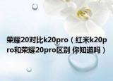 榮耀20對(duì)比k20pro（紅米k20pro和榮耀20pro區(qū)別 你知道嗎）