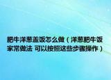 肥牛洋蔥蓋飯怎么做（洋蔥肥牛飯家常做法 可以按照這些步驟操作）