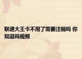 聯(lián)通大王卡不用了需要注銷嗎 你知道嗎視頻