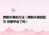 腌制水果的方法（腌制水果的配方 你都學(xué)會(huì)了嗎）