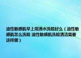 油性敏感肌早上用清水洗臉好么（油性敏感肌怎么洗臉 油性敏感肌洗臉清潔需要這樣做）