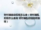 財(cái)付通自動(dòng)扣錢怎么查（財(cái)付通亂扣錢怎么查詢 財(cái)付通亂扣錢如何查詢）