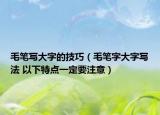 毛筆寫大字的技巧（毛筆字大字寫法 以下特點一定要注意）
