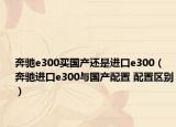 奔馳e300買國產(chǎn)還是進口e300（奔馳進口e300與國產(chǎn)配置 配置區(qū)別）