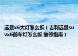遠景x6大燈怎么拆（吉利遠景suvx6前車燈怎么拆 維修指南）