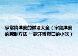 家常腌洋姜的做法大全（家庭洋姜的腌制方法 一款開胃爽口的小吃）