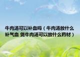 牛肉湯可以補血嗎（牛肉湯放什么補氣血 煲牛肉湯可以放什么藥材）