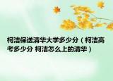 柯潔保送清華大學多少分（柯潔高考多少分 柯潔怎么上的清華）