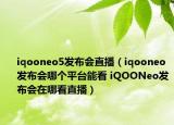 iqooneo5發(fā)布會直播（iqooneo發(fā)布會哪個平臺能看 iQOONeo發(fā)布會在哪看直播）