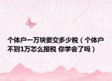 個(gè)體戶一萬(wàn)塊要交多少稅（個(gè)體戶不到1萬(wàn)怎么報(bào)稅 你學(xué)會(huì)了嗎）