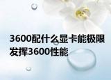 3600配什么顯卡能極限發(fā)揮3600性能