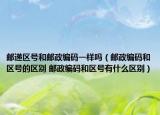 郵遞區(qū)號和郵政編碼一樣嗎（郵政編碼和區(qū)號的區(qū)別 郵政編碼和區(qū)號有什么區(qū)別）
