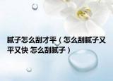 膩子怎么刮才平（怎么刮膩子又平又快 怎么刮膩子）
