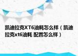 凱迪拉克XT6油耗怎么樣（凱迪拉克xt6油耗 配置怎么樣）