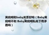 黃曉明和baby關(guān)系好嗎（Baby黃曉明不和 Baby黃曉明私底下有矛盾嗎）