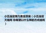 小五當(dāng)官第幾集變厲害（小五當(dāng)官大結(jié)局 你希望以什么樣的方式結(jié)局）